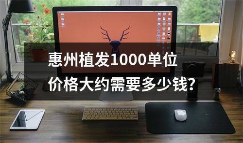 惠州植发1000单位价格大约需要多少钱？