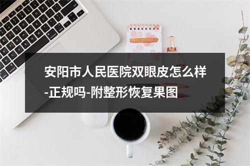 安阳市人民医院双眼皮怎么样-正规吗-附整形恢复果图