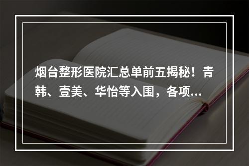 烟台整形医院汇总单前五揭秘！青韩、壹美、华怡等入围，各项价格随文附上