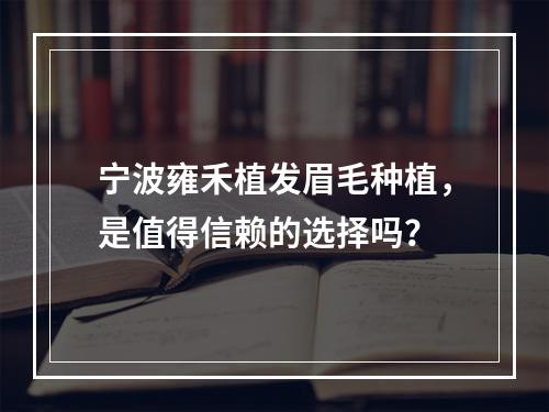 宁波雍禾植发眉毛种植，是值得信赖的选择吗？