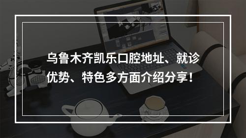 乌鲁木齐凯乐口腔地址、就诊优势、特色多方面介绍分享！