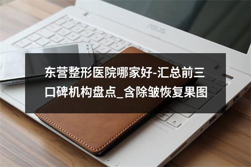 东营整形医院哪家好-汇总前三口碑机构盘点_含除皱恢复果图