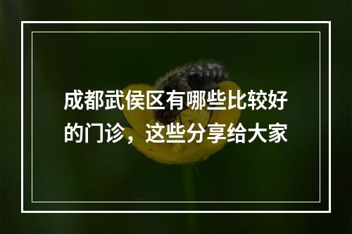 成都武侯区有哪些比较好的门诊，这些分享给大家