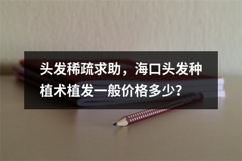 头发稀疏求助，海口头发种植术植发一般价格多少？