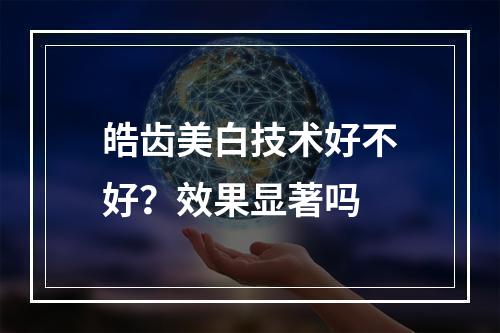 皓齿美白技术好不好？效果显著吗