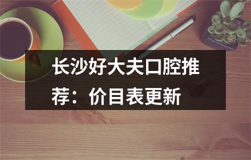 长沙好大夫口腔推荐：价目表更新