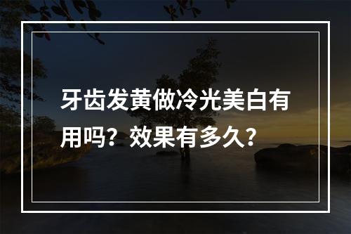 牙齿发黄做冷光美白有用吗？效果有多久？