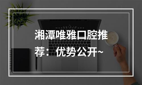 湘潭唯雅口腔推荐：优势公开~