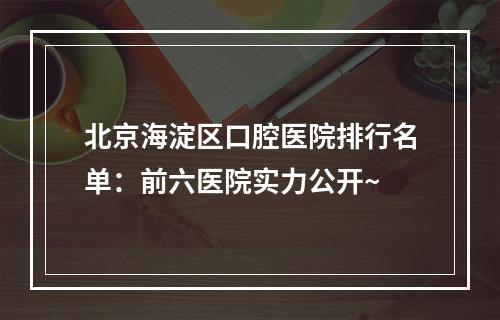 北京海淀区口腔医院排行名单：前六医院实力公开~