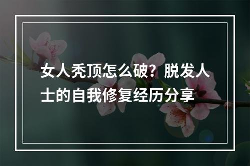 女人秃顶怎么破？脱发人士的自我修复经历分享