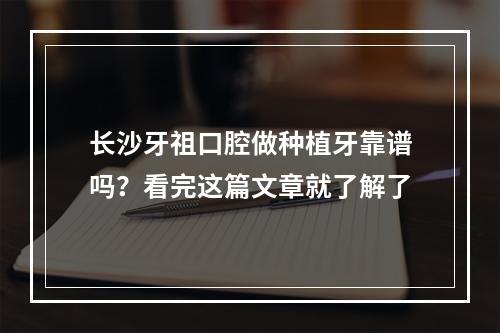 长沙牙祖口腔做种植牙靠谱吗？看完这篇文章就了解了