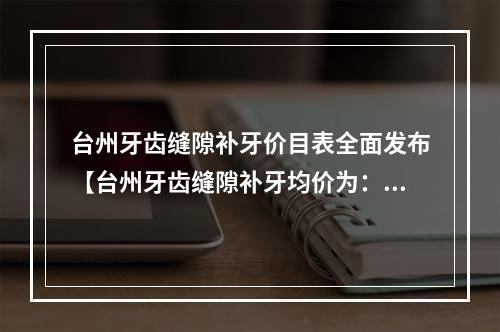 台州牙齿缝隙补牙价目表全面发布【台州牙齿缝隙补牙均价为：5783元】