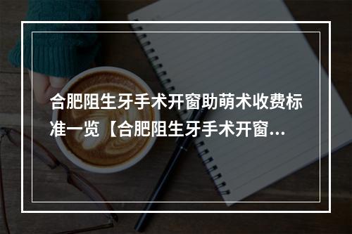 合肥阻生牙手术开窗助萌术收费标准一览【合肥阻生牙手术开窗助萌术均价为：5449元】