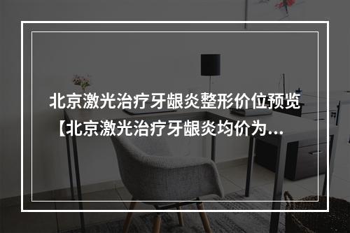 北京激光治疗牙龈炎整形价位预览【北京激光治疗牙龈炎均价为：6343元】