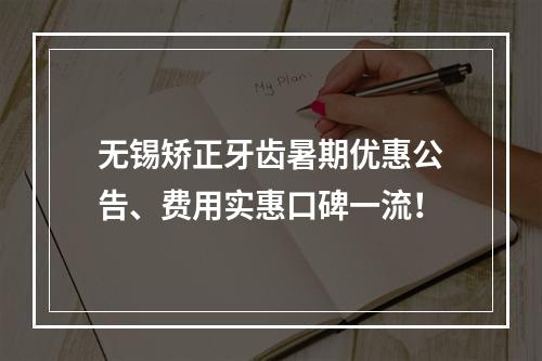 无锡矫正牙齿暑期优惠公告、费用实惠口碑一流！