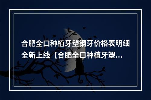 合肥全口种植牙塑钢牙价格表明细全新上线【合肥全口种植牙塑钢牙均价为：4593元】