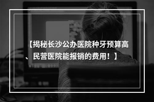 【揭秘长沙公办医院种牙预算高、民营医院能报销的费用！】