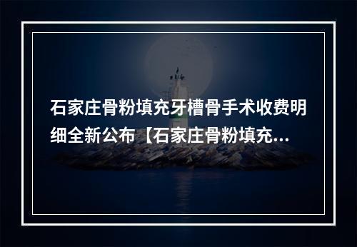 石家庄骨粉填充牙槽骨手术收费明细全新公布【石家庄骨粉填充牙槽骨手术均价为：5485元】