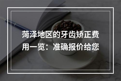 菏泽地区的牙齿矫正费用一览：准确报价给您