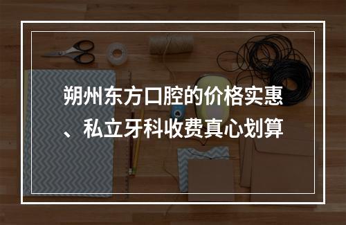 朔州东方口腔的价格实惠、私立牙科收费真心划算