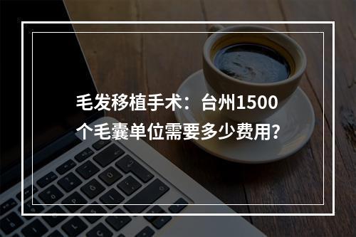 毛发移植手术：台州1500个毛囊单位需要多少费用？