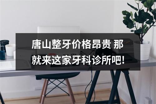 唐山整牙价格昂贵 那就来这家牙科诊所吧!