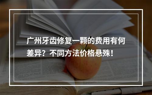 广州牙齿修复一颗的费用有何差异？不同方法价格悬殊！