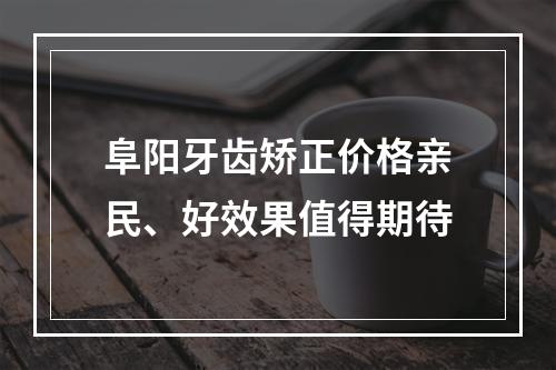 阜阳牙齿矫正价格亲民、好效果值得期待