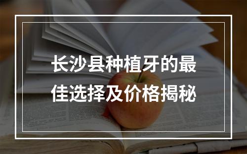 长沙县种植牙的最佳选择及价格揭秘