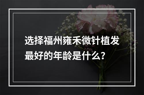 选择福州雍禾微针植发最好的年龄是什么？