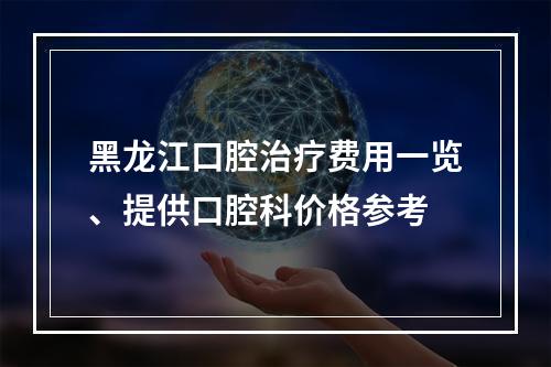 黑龙江口腔治疗费用一览、提供口腔科价格参考