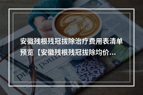 安徽残根残冠拔除治疗费用表清单预览【安徽残根残冠拔除均价为：5717元】