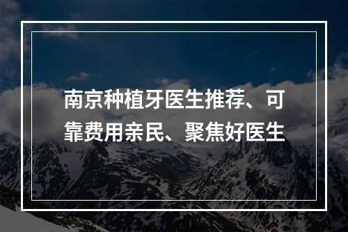 南京种植牙医生推荐、可靠费用亲民、聚焦好医生