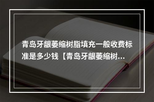 青岛牙龈萎缩树脂填充一般收费标准是多少钱【青岛牙龈萎缩树脂填充均价为：5197元】