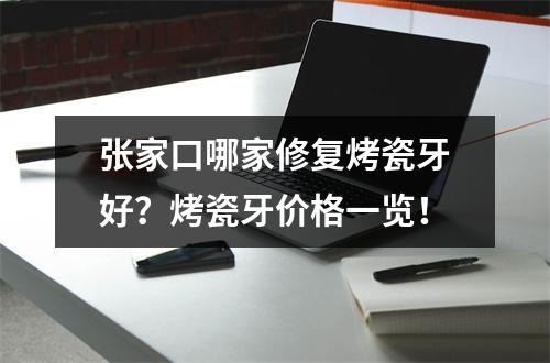 张家口哪家修复烤瓷牙好？烤瓷牙价格一览！