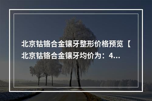 北京钴铬合金镶牙整形价格预览【北京钴铬合金镶牙均价为：4883元】