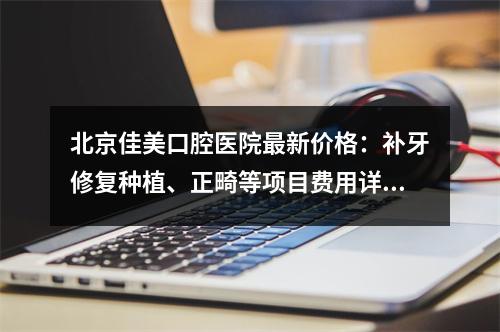 北京佳美口腔医院最新价格：补牙修复种植、正畸等项目费用详情