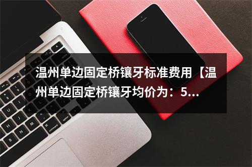 温州单边固定桥镶牙标准费用【温州单边固定桥镶牙均价为：5437元】