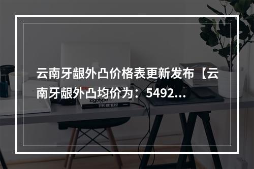 云南牙龈外凸价格表更新发布【云南牙龈外凸均价为：5492元】