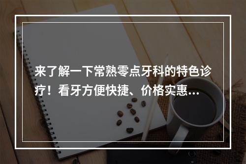 来了解一下常熟零点牙科的特色诊疗！看牙方便快捷、价格实惠！