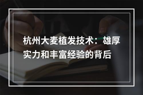 杭州大麦植发技术：雄厚实力和丰富经验的背后