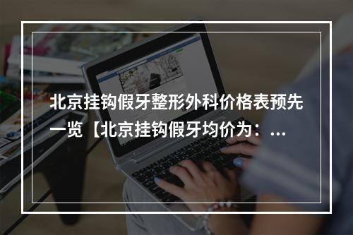 北京挂钩假牙整形外科价格表预先一览【北京挂钩假牙均价为：6467元】