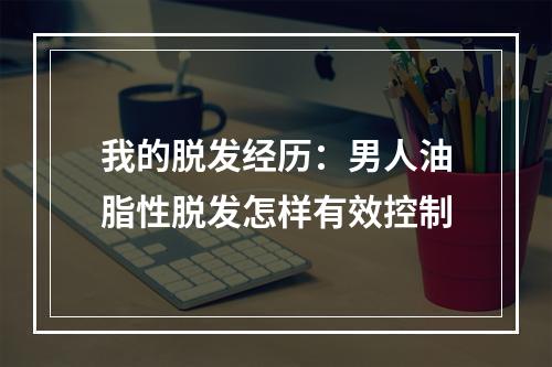 我的脱发经历：男人油脂性脱发怎样有效控制