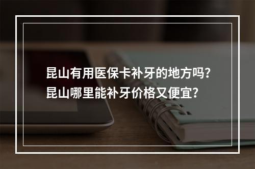 昆山有用医保卡补牙的地方吗？昆山哪里能补牙价格又便宜？