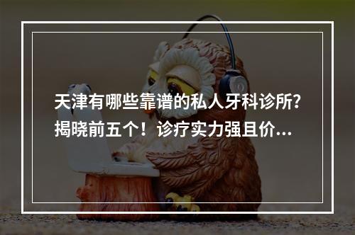 天津有哪些靠谱的私人牙科诊所？揭晓前五个！诊疗实力强且价格合理！