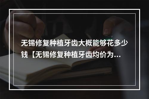 无锡修复种植牙齿大概能够花多少钱【无锡修复种植牙齿均价为：5044元】