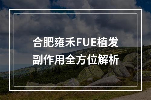 合肥雍禾FUE植发副作用全方位解析