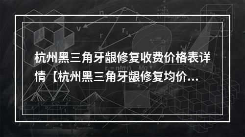 杭州黑三角牙龈修复收费价格表详情【杭州黑三角牙龈修复均价为：4950元】