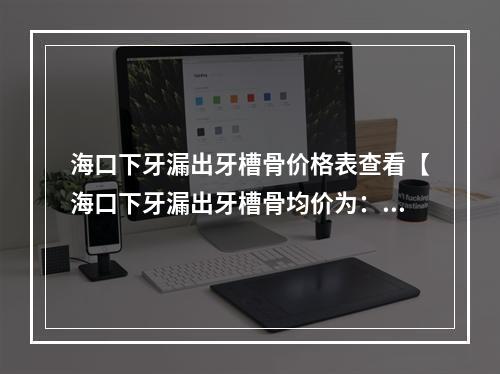 海口下牙漏出牙槽骨价格表查看【海口下牙漏出牙槽骨均价为：4939元】