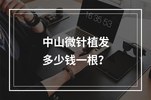 中山微针植发多少钱一根？